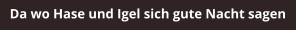 Da wo Hase und Igel sich gute Nacht sagen